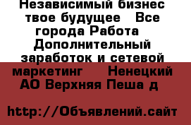 Независимый бизнес-твое будущее - Все города Работа » Дополнительный заработок и сетевой маркетинг   . Ненецкий АО,Верхняя Пеша д.